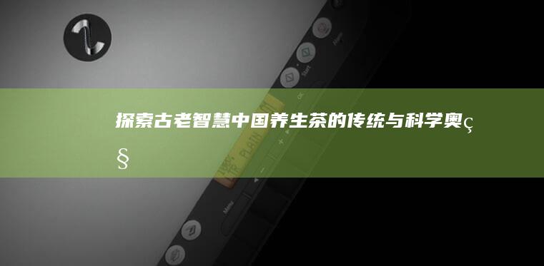 探索古老智慧：中国养生茶的传统与科学奥秘